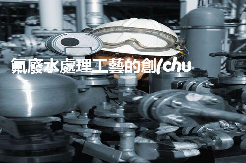氟廢水處理工藝的創(chuàng)新與突破，你所不明白的秘密！